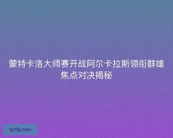 蒙特卡洛大师赛开战阿尔卡拉斯领衔群雄焦点对决揭秘