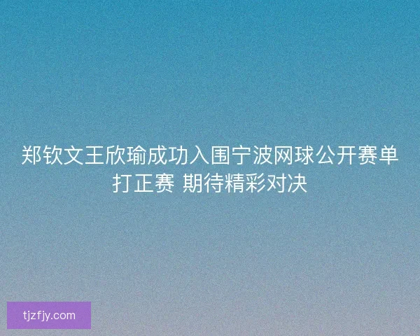 郑钦文王欣瑜成功入围宁波网球公开赛单打正赛 期待精彩对决