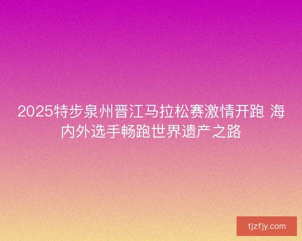 2025特步泉州晋江马拉松赛激情开跑 海内外选手畅跑世界遗产之路