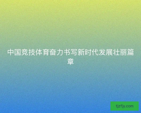 中国竞技体育奋力书写新时代发展壮丽篇章 中国竞技体育奋力书写新时代发展壮丽篇章