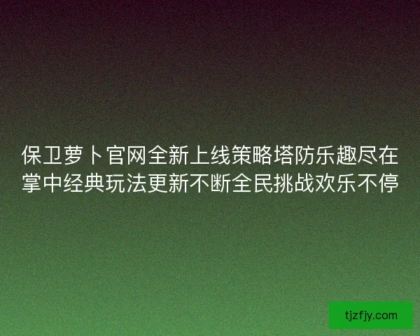保卫萝卜官网全新上线策略塔防乐趣尽在掌中经典玩法更新不断全民挑战欢乐不停