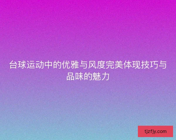 台球运动中的优雅与风度完美体现技巧与品味的魅力 台球运动中的优雅与风度完美体现技巧与品味的魅力