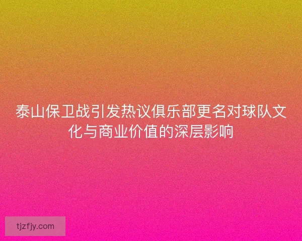 泰山保卫战引发热议俱乐部更名对球队文化与商业价值的深层影响 泰山保卫战引发热议俱乐部更名对球队文化与商业价值的深层影响