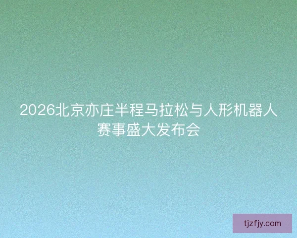 2026北京亦庄半程马拉松与人形机器人赛事盛大发布会