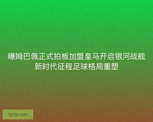 曝姆巴佩正式拍板加盟皇马开启银河战舰新时代征程足球格局重塑