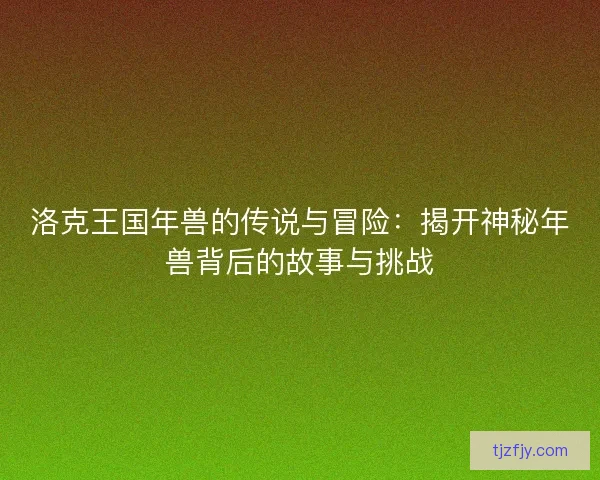 洛克王国年兽的传说与冒险：揭开神秘年兽背后的故事与挑战