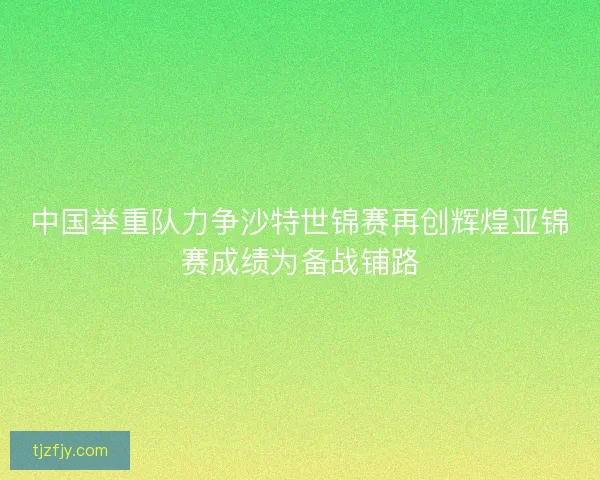 中国举重队力争沙特世锦赛再创辉煌亚锦赛成绩为备战铺路 中国举重队力争沙特世锦赛再创辉煌亚锦赛成绩为备战铺路