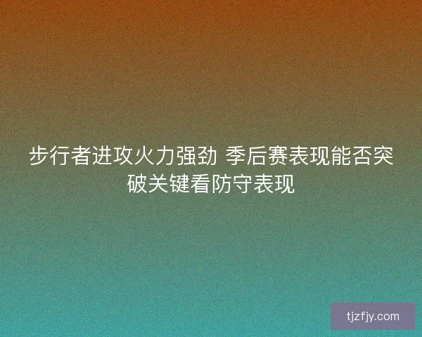 步行者进攻火力强劲 季后赛表现能否突破关键看防守表现 步行者进攻火力强劲 季后赛表现能否突破关键看防守表现