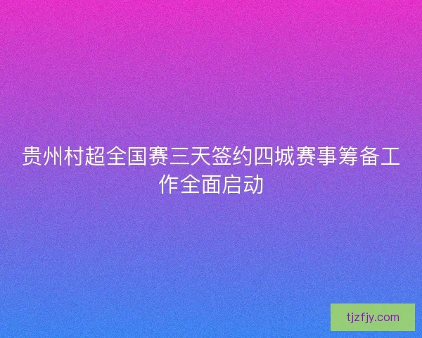 贵州村超全国赛三天签约四城赛事筹备工作全面启动