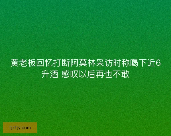 黄老板回忆打断阿莫林采访时称喝下近6升酒 感叹以后再也不敢