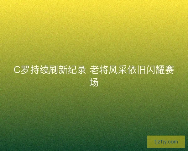 C罗持续刷新纪录 老将风采依旧闪耀赛场