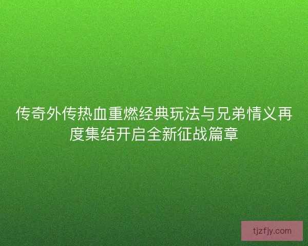 传奇外传热血重燃经典玩法与兄弟情义再度集结开启全新征战篇章 传奇外传热血重燃经典玩法与兄弟情义再度集结开启全新征战篇章