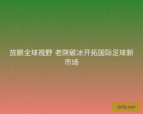 放眼全球视野 老陕破冰开拓国际足球新市场 放眼全球视野 老陕破冰开拓国际足球新市场