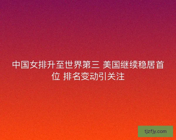中国女排升至世界第三 美国继续稳居首位 排名变动引关注