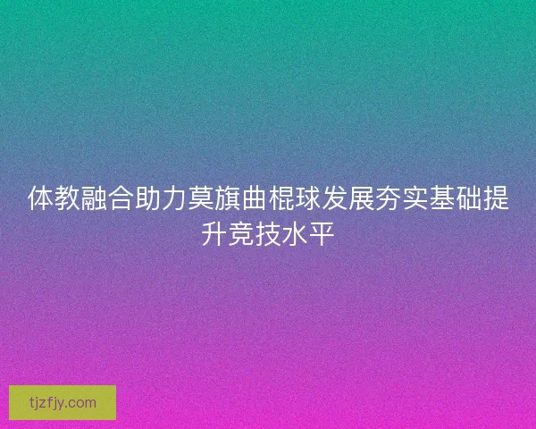 体教融合助力莫旗曲棍球发展夯实基础提升竞技水平