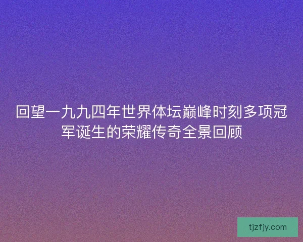 回望一九九四年世界体坛巅峰时刻多项冠军诞生的荣耀传奇全景回顾