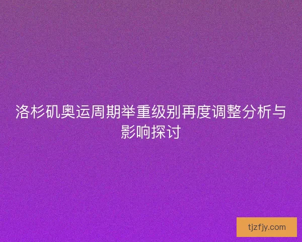 洛杉矶奥运周期举重级别再度调整分析与影响探讨 洛杉矶奥运周期举重级别再度调整分析与影响探讨