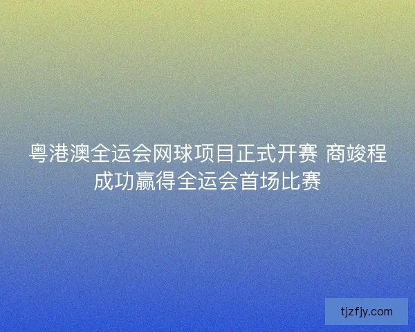 粤港澳全运会网球项目正式开赛 商竣程成功赢得全运会首场比赛