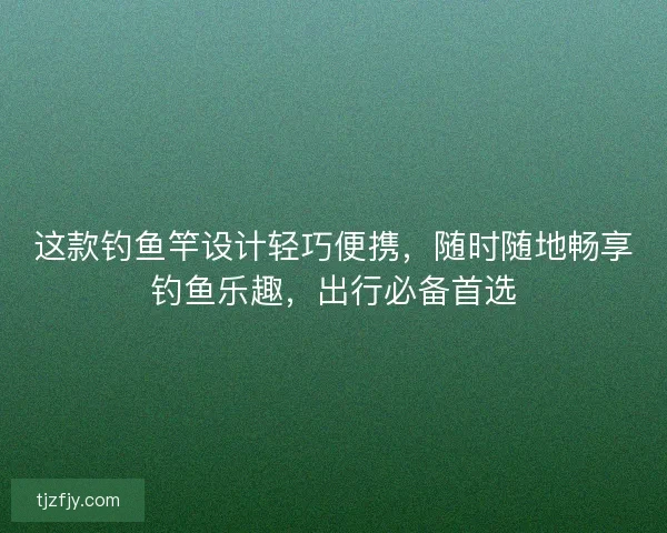 这款钓鱼竿设计轻巧便携，随时随地畅享钓鱼乐趣，出行必备首选