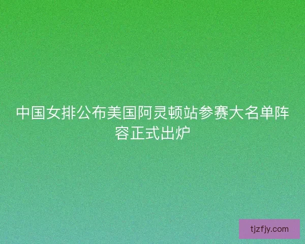 中国女排公布美国阿灵顿站参赛大名单阵容正式出炉