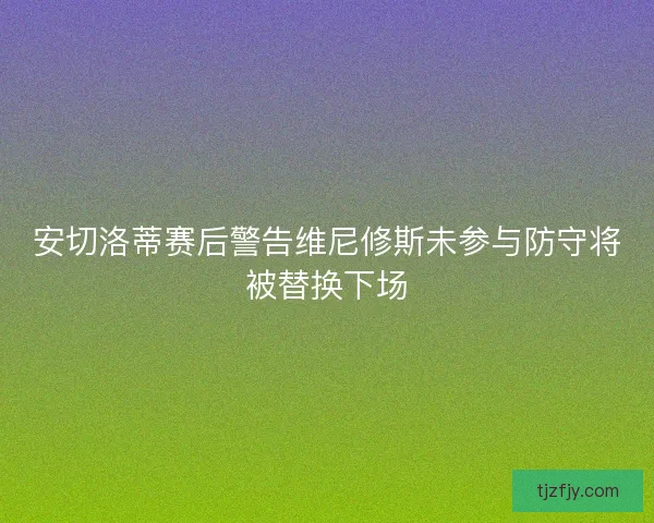 安切洛蒂赛后警告维尼修斯未参与防守将被替换下场