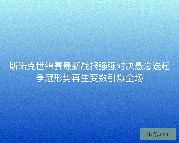 斯诺克世锦赛最新战报强强对决悬念迭起争冠形势再生变数引爆全场