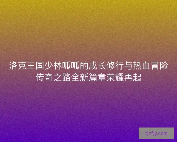 洛克王国少林呱呱的成长修行与热血冒险传奇之路全新篇章荣耀再起