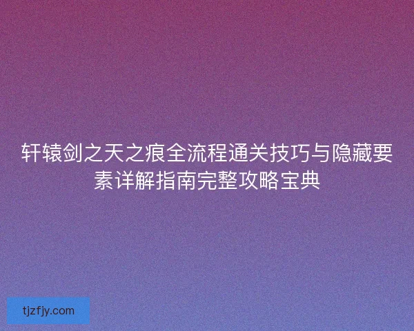 轩辕剑之天之痕全流程通关技巧与隐藏要素详解指南完整攻略宝典
