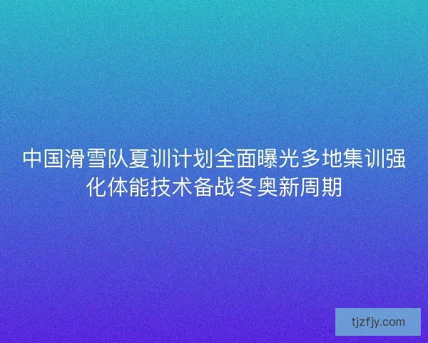 中国滑雪队夏训计划全面曝光多地集训强化体能技术备战冬奥新周期