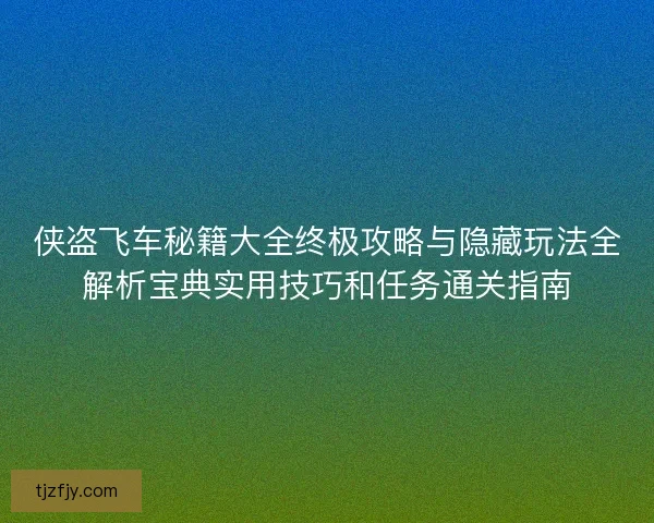 侠盗飞车秘籍大全终极攻略与隐藏玩法全解析宝典实用技巧和任务通关指南