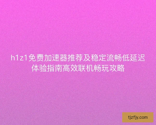 h1z1免费加速器推荐及稳定流畅低延迟体验指南高效联机畅玩攻略 h1z1免费加速器推荐及稳定流畅低延迟体验指南高效联机畅玩攻略